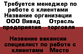 Требуется менеджер по работе с клиентами › Название организации ­ ООО“Вивад“ › Отрасль предприятия ­ торговля › Название вакансии ­ специалист по работе с клиентами › Место работы ­ Русская 65 › Минимальный оклад ­ 38 000 › Максимальный оклад ­ 45 000 › Возраст от ­ 18 › Возраст до ­ 45 - Приморский край, Артем г. Работа » Вакансии   . Приморский край,Артем г.